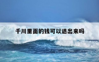 千川里面的钱可以退出来吗-千川怎么充钱