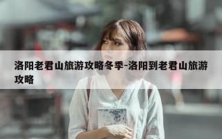 洛阳老君山旅游攻略冬季-洛阳到老君山旅游攻略