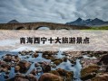 青海西宁十大旅游景点-青海西宁十大旅游景点攻略