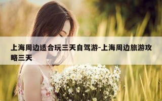 上海周边适合玩三天自驾游-上海周边旅游攻略三天
