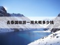去泰国旅游一周大概多少钱-去泰国旅游是跟团好还是自己去好