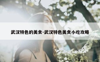 武汉特色的美食-武汉特色美食小吃攻略