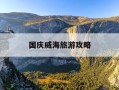 国庆威海旅游攻略-国庆威海旅游攻略一日游
