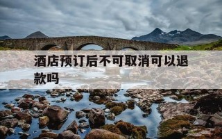 酒店预订后不可取消可以退款吗-酒店预订规则是不可取消可以退款吗?