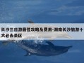 长沙三日游最佳攻略及费用-湖南长沙旅游十大必去景区