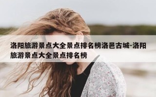 洛阳旅游景点大全景点排名榜洛邑古城-洛阳旅游景点大全景点排名榜