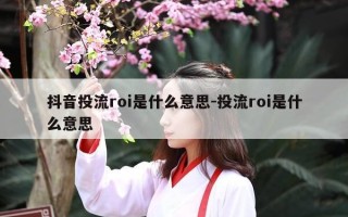 抖音投流roi是什么意思-投流roi是什么意思