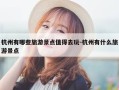 杭州有哪些旅游景点值得去玩-杭州有什么旅游景点