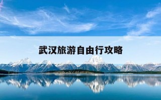 武汉旅游自由行攻略-武汉旅游自由行攻略图
