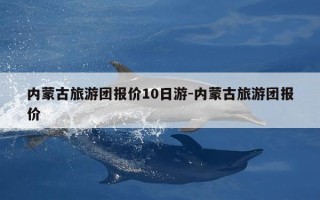 内蒙古旅游团报价10日游-内蒙古旅游团报价