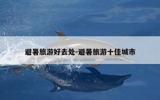 避暑旅游好去处-避暑旅游十佳城市