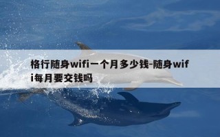 格行随身wifi一个月多少钱-随身wifi每月要交钱吗