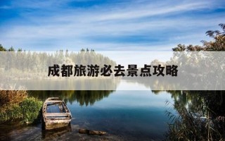 成都旅游必去景点攻略-成都旅游必去景点攻略大全