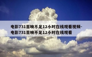电影731首映不足12小时在线观看视频-电影731首映不足12小时在线观看