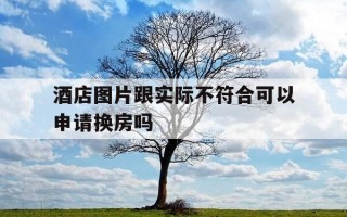 酒店图片跟实际不符合可以申请换房吗-酒店实物与图片不符怎么办