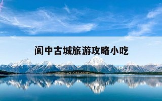 阆中古城旅游攻略小吃-阆中古城旅游景点