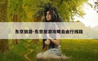 东京旅游-东京旅游攻略自由行线路