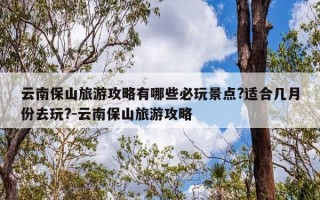 云南保山旅游攻略有哪些必玩景点?适合几月份去玩?-云南保山旅游攻略