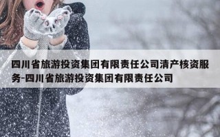 四川省旅游投资集团有限责任公司清产核资服务-四川省旅游投资集团有限责任公司