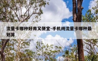 流量卡哪种好用又便宜-手机纯流量卡哪种最划算