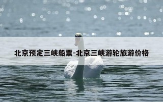 北京预定三峡船票-北京三峡游轮旅游价格