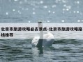 北京市旅游攻略必去景点-北京市旅游攻略路线推荐