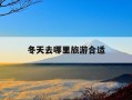 冬天去哪里旅游合适-冬天去哪玩暖和又便宜