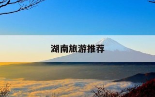 湖南旅游推荐-湖南旅游推荐理由