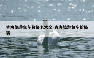 青海旅游包车价格表大全-青海旅游包车价格表