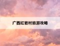 广西红岩村旅游攻略-广西红岩村旅游攻略大全