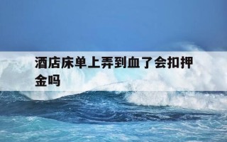 酒店床单上弄到血了会扣押金吗-酒店床单上沾上血了收额外费用吗