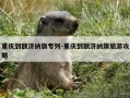 重庆到额济纳旗专列-重庆到额济纳旗旅游攻略