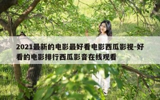 2021最新的电影最好看电影西瓜影视-好看的电影排行西瓜影音在线观看