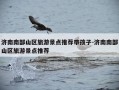 济南南部山区旅游景点推荐带孩子-济南南部山区旅游景点推荐