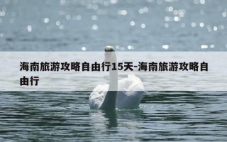 海南旅游攻略自由行15天-海南旅游攻略自由行