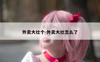 外卖大壮个-外卖大壮怎么了