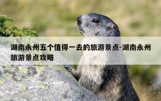 湖南永州五个值得一去的旅游景点-湖南永州旅游景点攻略