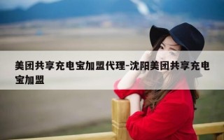 美团共享充电宝加盟代理-沈阳美团共享充电宝加盟
