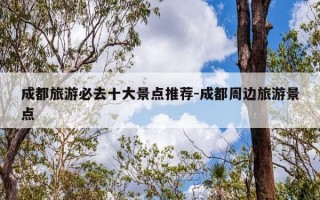 成都旅游必去十大景点推荐-成都周边旅游景点
