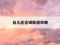 台儿庄古城旅游攻略-台儿庄古城旅游攻略春节