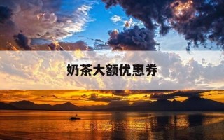 奶茶大额优惠券-奶茶大额优惠券怎么领