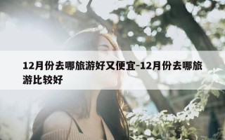 12月份去哪旅游好又便宜-12月份去哪旅游比较好