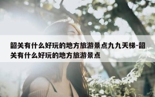 韶关有什么好玩的地方旅游景点九九天梯-韶关有什么好玩的地方旅游景点