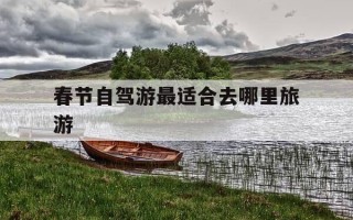 春节自驾游最适合去哪里旅游-春节自驾游最适合去哪里旅游河南