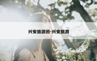 兴安旅游团-兴安旅游