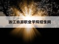 浙江旅游职业学院招生网-浙江旅游职业学院招生网站