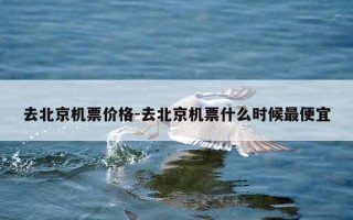 去北京机票价格-去北京机票什么时候最便宜