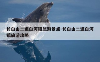 长白山二道白河镇旅游景点-长白山二道白河镇旅游攻略