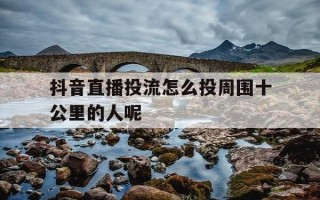 抖音直播投流怎么投周围十公里的人呢-抖音直播投流怎么收费