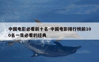 中国电影必看前十名-中国电影排行榜前100名一生必看的经典